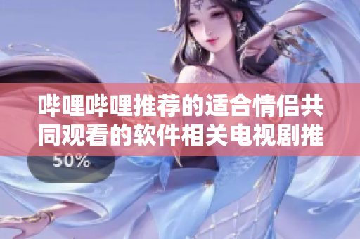 哔哩哔哩推荐的适合情侣共同观看的软件相关电视剧推荐