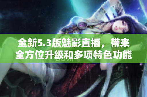 全新5.3版魅影直播，带来全方位升级和多项特色功能