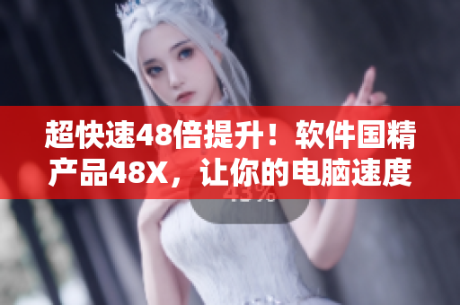 超快速48倍提升！软件国精产品48X，让你的电脑速度倍增！