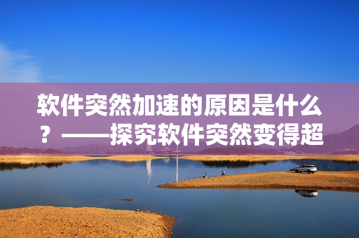 软件突然加速的原因是什么？——探究软件突然变得超快的原因