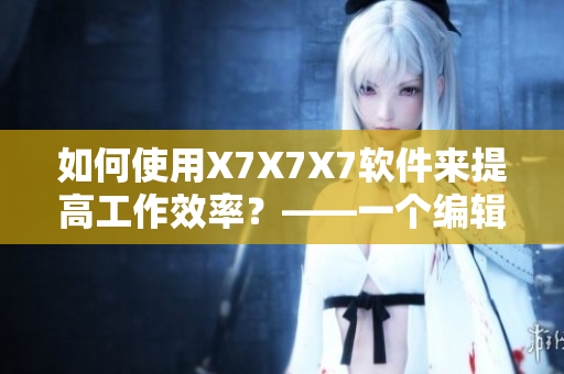 如何使用X7X7X7软件来提高工作效率？——一个编辑的分享