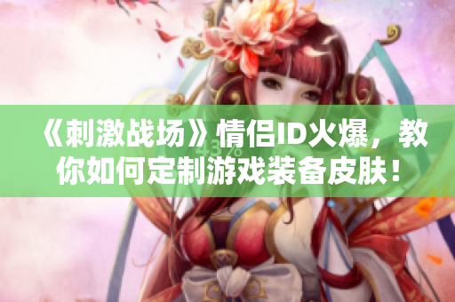 《刺激战场》情侣ID火爆，教你如何定制游戏装备皮肤！