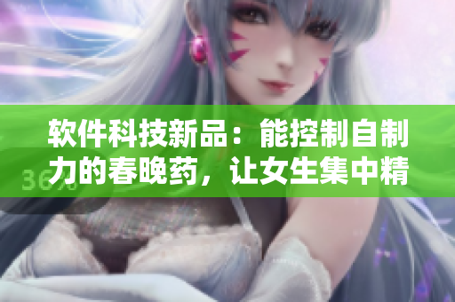 软件科技新品：能控制自制力的春晚药，让女生集中精力编写文章
