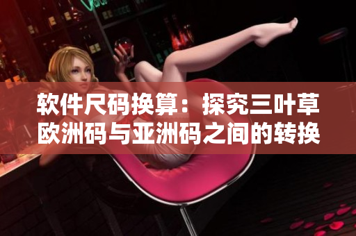 软件尺码换算：探究三叶草欧洲码与亚洲码之间的转换规则