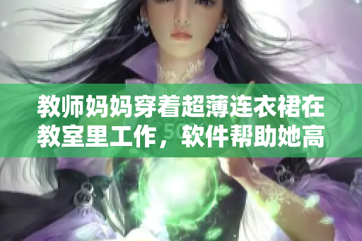 教师妈妈穿着超薄连衣裙在教室里工作，软件帮助她高效完成教学任务
