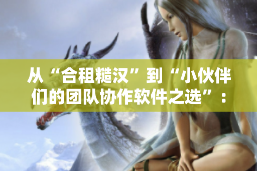 从“合租糙汉”到“小伙伴们的团队协作软件之选”：分享优质软件推荐