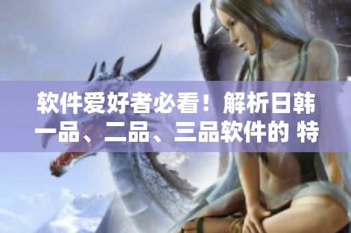 软件爱好者必看！解析日韩一品、二品、三品软件的 特点及优缺点