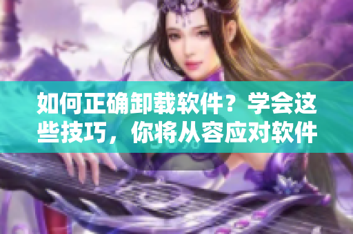 如何正确卸载软件？学会这些技巧，你将从容应对软件“拔萝卜”！