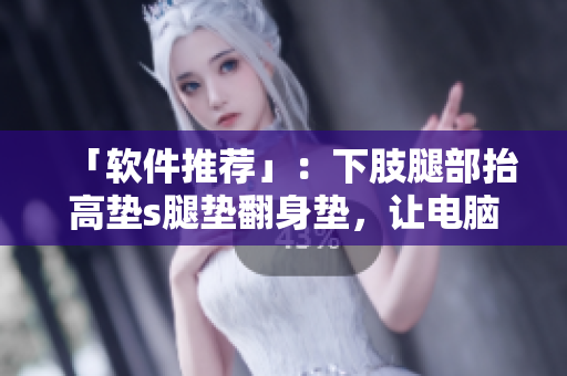 「软件推荐」：下肢腿部抬高垫s腿垫翻身垫，让电脑使用者爱上高效工作！