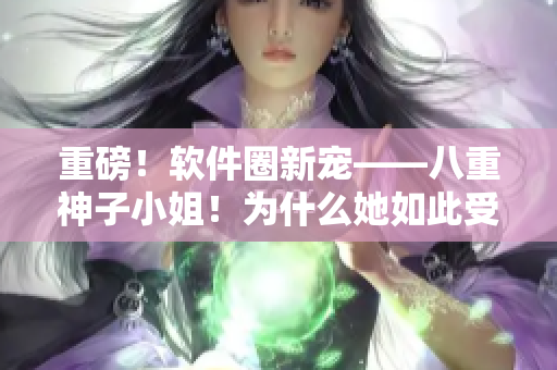 重磅！软件圈新宠——八重神子小姐！为什么她如此受欢迎？