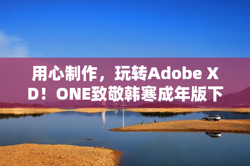用心制作，玩转Adobe XD！ONE致敬韩寒成年版下载！