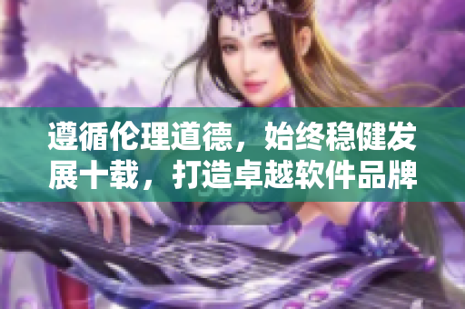 遵循伦理道德，始终稳健发展十载，打造卓越软件品牌