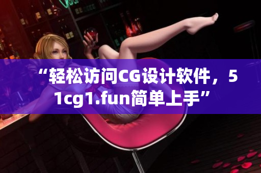 “轻松访问CG设计软件，51cg1.fun简单上手”