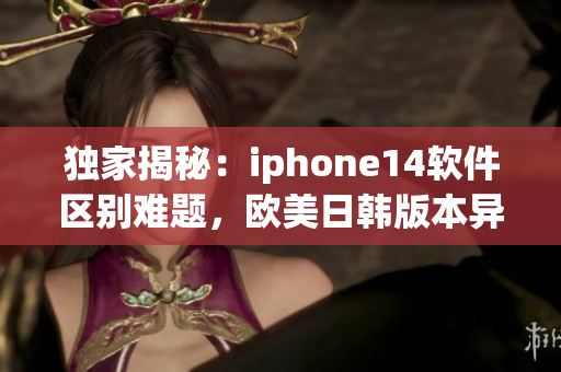 独家揭秘：iphone14软件区别难题，欧美日韩版本异同大揭露！