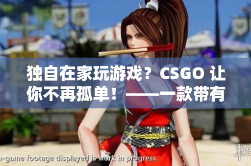 独自在家玩游戏？CSGO 让你不再孤单！——一款带有社交功能的电脑游戏