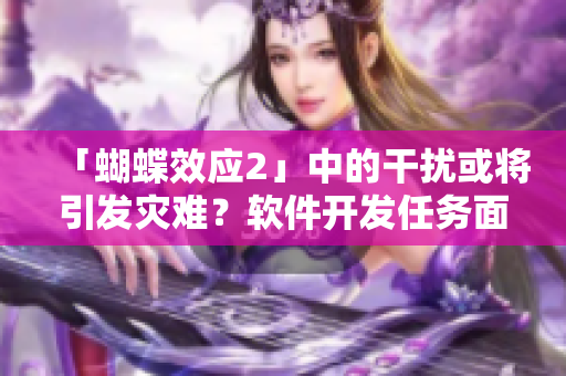 「蝴蝶效应2」中的干扰或将引发灾难？软件开发任务面临巨大挑战！