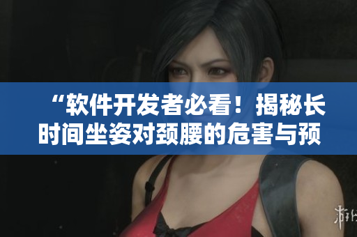 “软件开发者必看！揭秘长时间坐姿对颈腰的危害与预防方法”