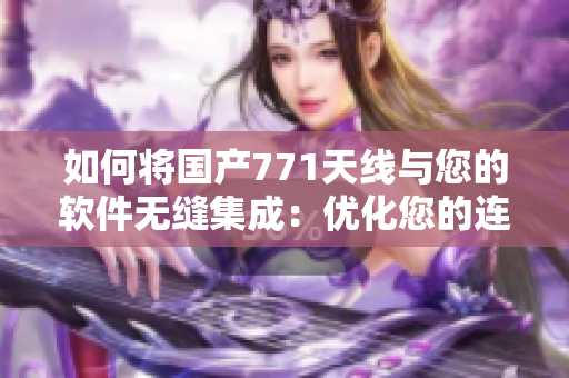 如何将国产771天线与您的软件无缝集成：优化您的连接速度！