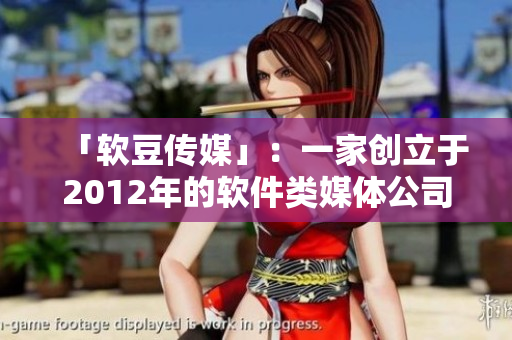 「软豆传媒」：一家创立于2012年的软件类媒体公司