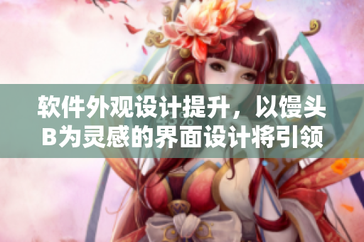 软件外观设计提升，以馒头B为灵感的界面设计将引领潮流。