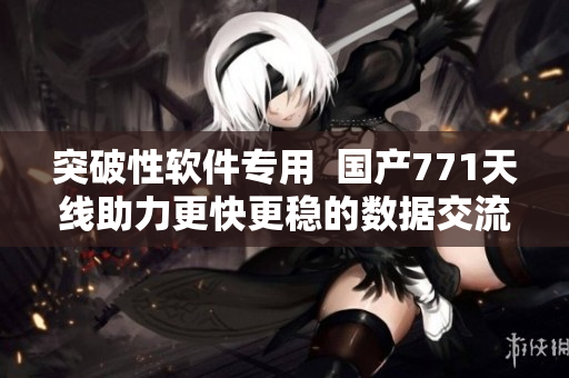 突破性软件专用  国产771天线助力更快更稳的数据交流