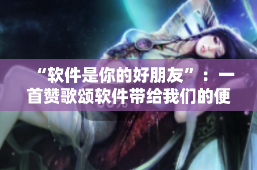 “软件是你的好朋友”：一首赞歌颂软件带给我们的便利与快乐