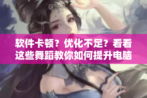 软件卡顿？优化不足？看看这些舞蹈教你如何提升电脑性能！