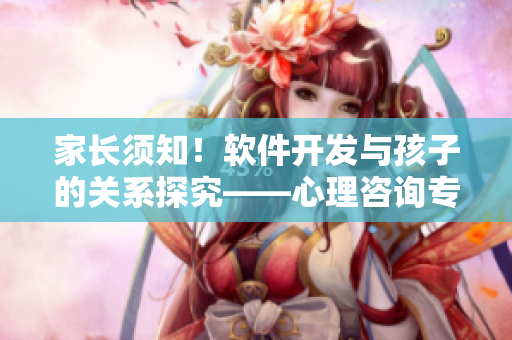 家长须知！软件开发与孩子的关系探究——心理咨询专家的建议