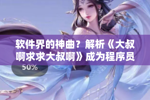 软件界的神曲？解析《大叔啊求求大叔啊》成为程序员的必听之曲