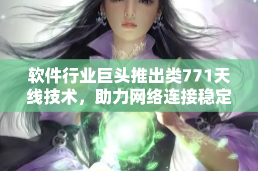 软件行业巨头推出类771天线技术，助力网络连接稳定快速！