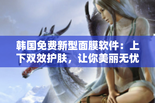 韩国免费新型面膜软件：上下双效护肤，让你美丽无忧！