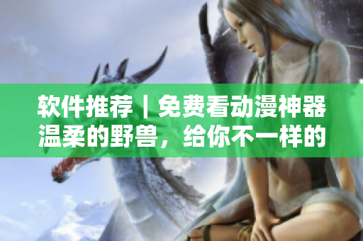 软件推荐｜免费看动漫神器温柔的野兽，给你不一样的视觉感受