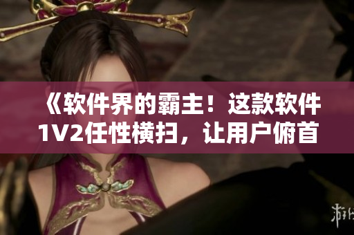《软件界的霸主！这款软件1V2任性横扫，让用户俯首称臣！》