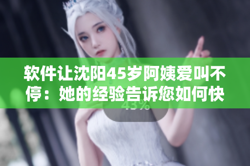 软件让沈阳45岁阿姨爱叫不停：她的经验告诉您如何快速学习新软件