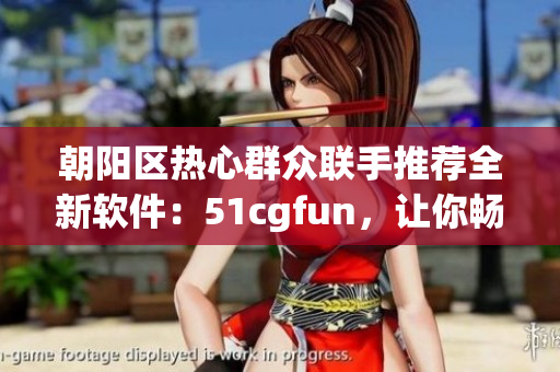 朝阳区热心群众联手推荐全新软件：51cgfun，让你畅享无限乐趣！