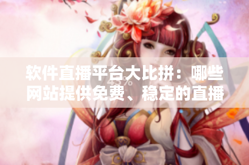 软件直播平台大比拼：哪些网站提供免费、稳定的直播服务？