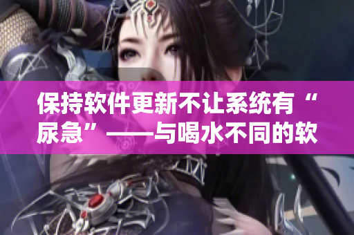 保持软件更新不让系统有“尿急”——与喝水不同的软件养成方式