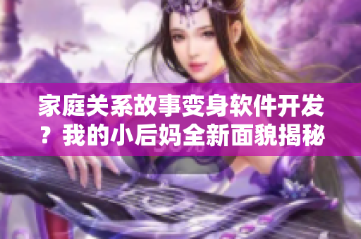 家庭关系故事变身软件开发？我的小后妈全新面貌揭秘