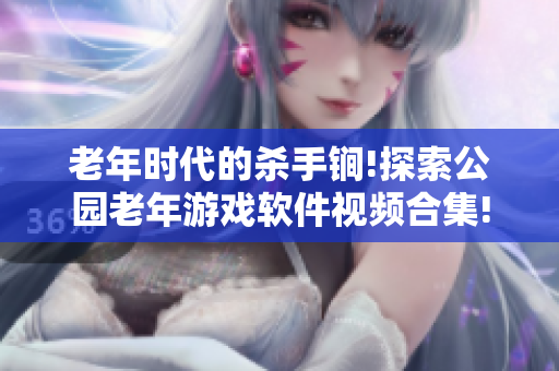 老年时代的杀手锏!探索公园老年游戏软件视频合集!