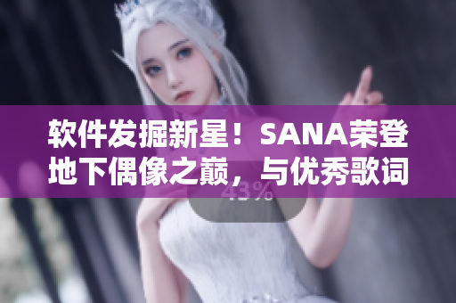 软件发掘新星！SANA荣登地下偶像之巅，与优秀歌词完美结合
