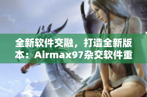 全新软件交融，打造全新版本：Airmax97杂交软件重磅发布！