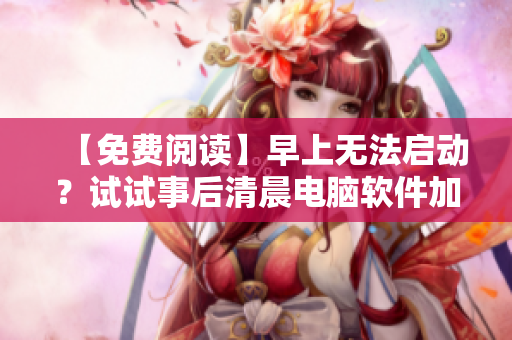 【免费阅读】早上无法启动？试试事后清晨电脑软件加速优化