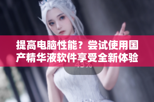 提高电脑性能？尝试使用国产精华液软件享受全新体验！