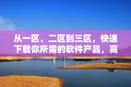 从一区、二区到三区，快速下载你所需的软件产品，高效MBA行业必备！