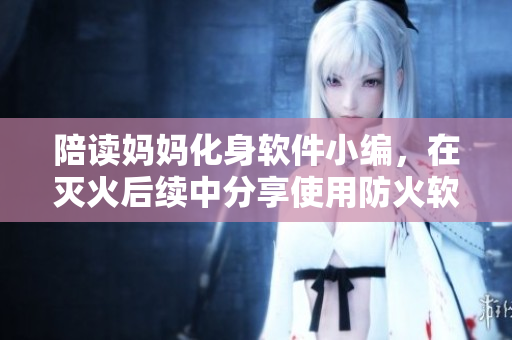 陪读妈妈化身软件小编，在灭火后续中分享使用防火软件的经验