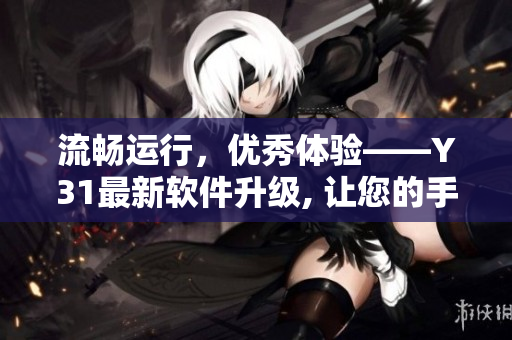 流畅运行，优秀体验——Y31最新软件升级, 让您的手机更智能