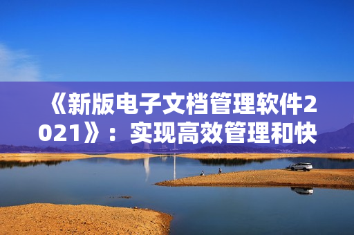 《新版电子文档管理软件2021》：实现高效管理和快速搜索