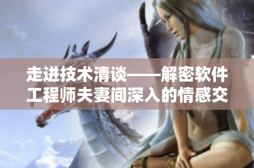 走进技术清谈——解密软件工程师夫妻间深入的情感交流技巧