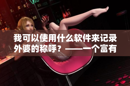 我可以使用什么软件来记录外婆的称呼？——一个富有亲情的家庭故事