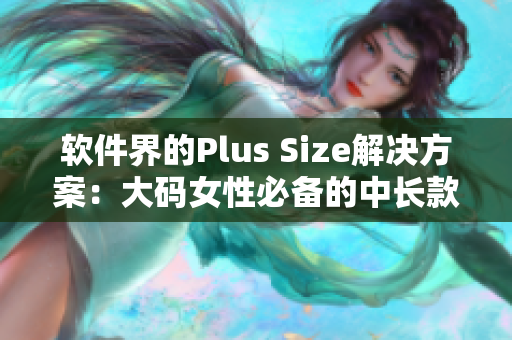 软件界的Plus Size解决方案：大码女性必备的中长款连衣裙推荐